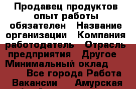 Продавец продуктов-опыт работы обязателен › Название организации ­ Компания-работодатель › Отрасль предприятия ­ Другое › Минимальный оклад ­ 20 000 - Все города Работа » Вакансии   . Амурская обл.,Архаринский р-н